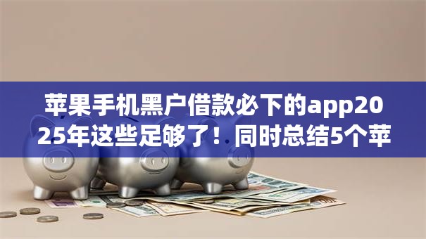 苹果手机黑户借款必下的app2025年这些足够了!同时总结5个苹果黑户贷款必用的软件 苹果手机黑户借款必下的app2025年这些足够了!同时总结5个苹果黑户贷款必用的软件