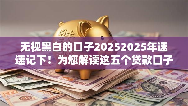无视黑白的口子20252025年速速记下!为您解读这五个贷款口子无视黑白2025 无视黑白的口子20252025年速速记下!为您解读这五个贷款口子无视黑白2025