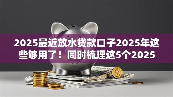 2025最近放水贷款口子2025年这些够用了!同时梳理这5个2025网贷借钱平台最近放水 2025最近放水贷款口子2025年这些够用了!同时梳理这5个2025网贷借钱平台最近放水