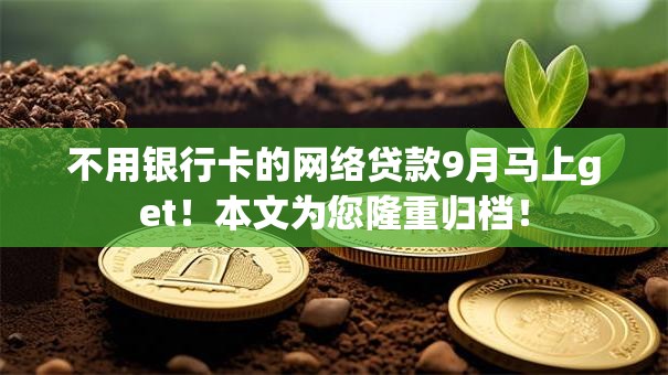 不用银行卡的网络贷款9月马上get！本文为您隆重归档！