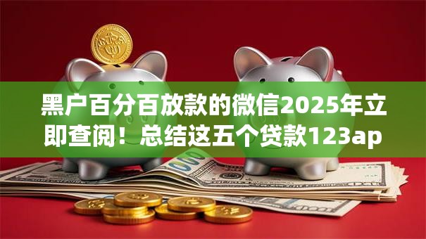 黑户百分百放款的微信2025年立即查阅!总结这五个贷款123app 黑户百分百放款的微信2025年立即查阅!总结这五个贷款123app