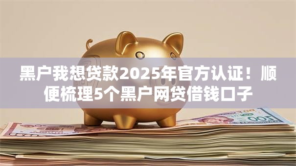 黑户我想贷款2025年官方认证!顺便梳理5个黑户网贷借钱口子 黑户我想贷款2025年官方认证!顺便梳理5个黑户网贷借钱口子
