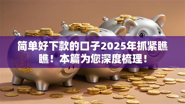 简单好下款的口子2025年抓紧瞧瞧!本篇为您深度梳理! 简单好下款的口子2025年抓紧瞧瞧!本篇为您深度梳理!