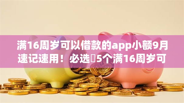 满16周岁可以借款的app小额9月速记速用!必选5个满16周岁可用网贷小额软件 满16周岁可以借款的app小额9月速记速用!必选5个满16周岁可用网贷小额软件