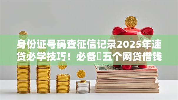 身份证号码查征信记录2025年速贷必学技巧!必备五个网贷借钱记录查征信平台 身份证号码查征信记录2025年速贷必学技巧!必备五个网贷借钱记录查征信平台
