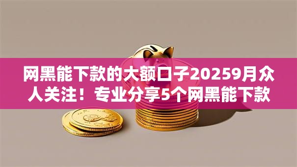 网黑能下款的大额口子20259月众人关注!专业分享5个网黑能下款的网贷软件借钱 网黑能下款的大额口子20259月众人关注!专业分享5个网黑能下款的网贷软件借钱