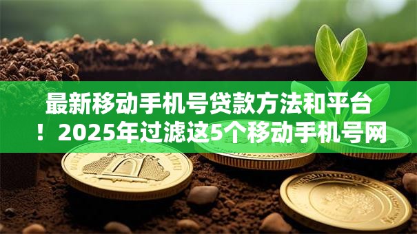 最新移动手机号贷款方法和平台！2025年过滤这5个移动手机号网贷口子借款方法
