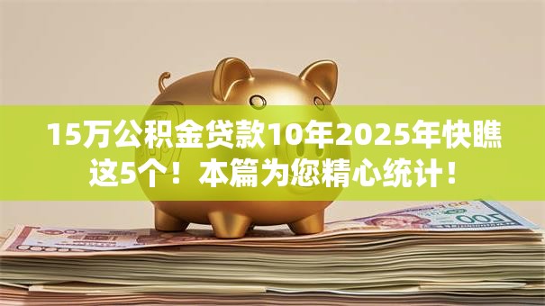 15万公积金贷款10年2025年快瞧这5个!本篇为您精心统计! 15万公积金贷款10年2025年快瞧这5个!本篇为您精心统计!