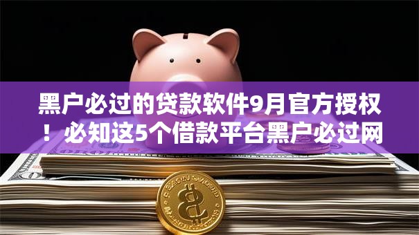 黑户必过的贷款软件9月官方授权!必知这5个借款平台黑户必过网贷口子 黑户必过的贷款软件9月官方授权!必知这5个借款平台黑户必过网贷口子