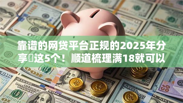 靠谱的网贷平台正规的2025年分享这5个!顺道梳理满18就可以借款的平台不看征信 靠谱的网贷平台正规的2025年分享这5个!顺道梳理满18就可以借款的平台不看征信