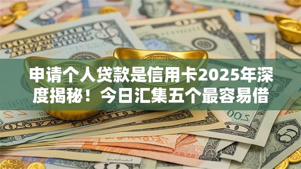 申请个人贷款是信用卡2025年深度揭秘!今日汇集五个最容易借钱的贷款平台 申请个人贷款是信用卡2025年深度揭秘!今日汇集五个最容易借钱的贷款平台