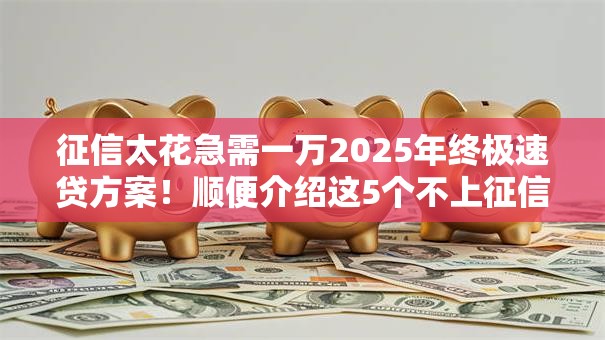 征信太花急需一万2025年终极速贷方案!顺便介绍这5个不上征信靠谱的网贷口子 征信太花急需一万2025年终极速贷方案!顺便介绍这5个不上征信靠谱的网贷口子