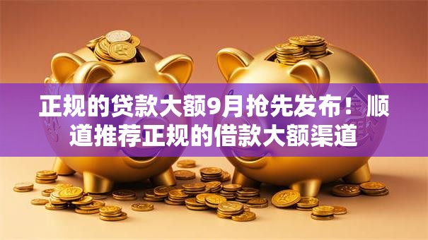 正规的贷款大额9月抢先发布!顺道推荐正规的借款大额渠道 正规的贷款大额9月抢先发布!顺道推荐正规的借款大额渠道