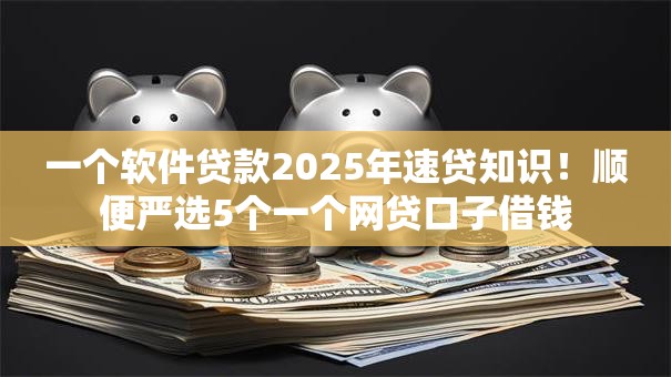 一个软件贷款2025年速贷知识!顺便严选5个一个网贷口子借钱 一个软件贷款2025年速贷知识!顺便严选5个一个网贷口子借钱