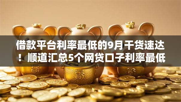 借款平台利率最低的9月干货速达！顺道汇总5个网贷口子利率最低的借钱软件