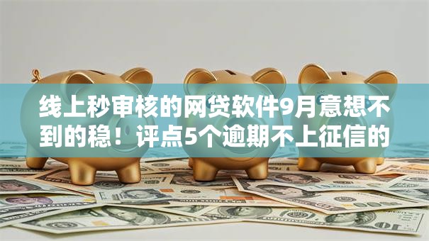 线上秒审核的网贷软件9月意想不到的稳!评点5个逾期不上征信的大额贷款 线上秒审核的网贷软件9月意想不到的稳!评点5个逾期不上征信的大额贷款