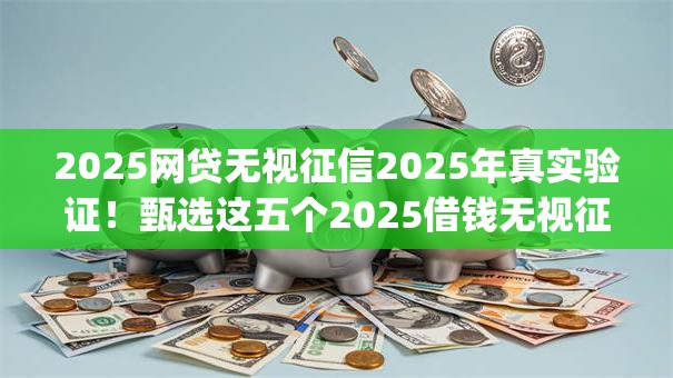 2025网贷无视征信2025年真实验证!甄选这五个2025借钱无视征信app 2025网贷无视征信2025年真实验证!甄选这五个2025借钱无视征信app
