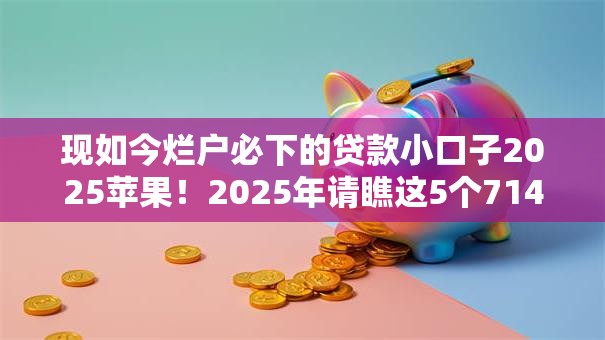 现如今烂户必下的贷款小口子2025苹果!2025年请瞧这5个714贷款口子苹果 现如今烂户必下的贷款小口子2025苹果!2025年请瞧这5个714贷款口子苹果