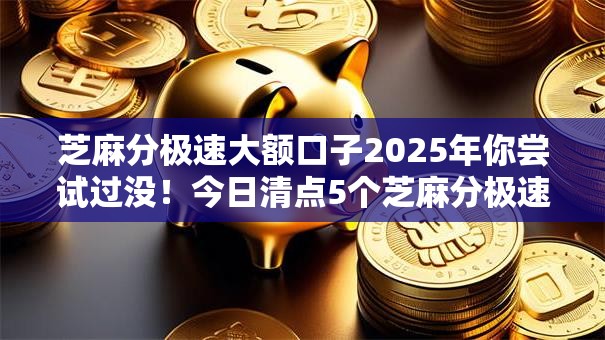 芝麻分极速大额口子2025年你尝试过没!今日清点5个芝麻分极速大额网贷软件借款 芝麻分极速大额口子2025年你尝试过没!今日清点5个芝麻分极速大额网贷软件借款