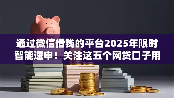 通过微信借钱的平台2025年限时智能速申!关注这五个网贷口子用于借钱 通过微信借钱的平台2025年限时智能速申!关注这五个网贷口子用于借钱