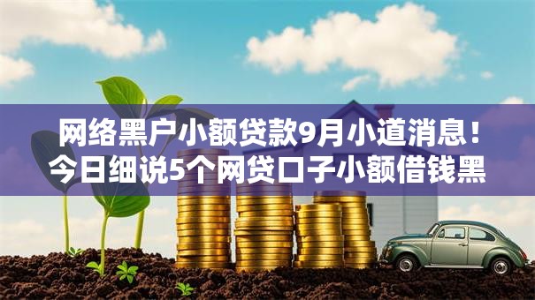 网络黑户小额贷款9月小道消息!今日细说5个网贷口子小额借钱黑户 网络黑户小额贷款9月小道消息!今日细说5个网贷口子小额借钱黑户