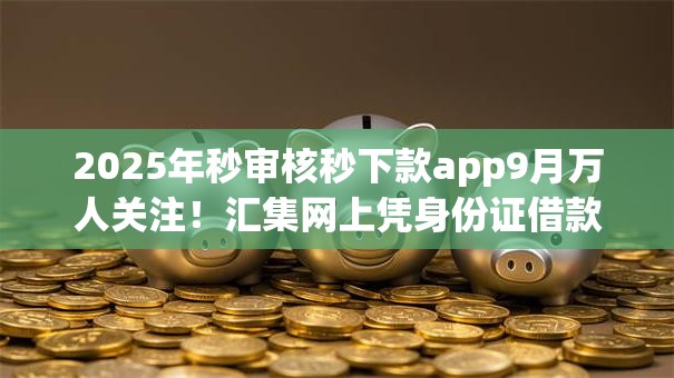 2025年秒审核秒下款app9月万人关注!汇集网上凭身份证借款的app 2025年秒审核秒下款app9月万人关注!汇集网上凭身份证借款的app