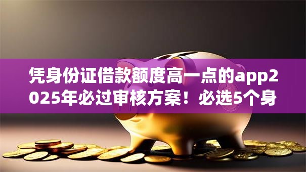 凭身份证借款额度高一点的app2025年必过审核方案!必选5个身份证贷款额度高的平台 凭身份证借款额度高一点的app2025年必过审核方案!必选5个身份证贷款额度高的平台