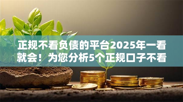 正规不看负债的平台2025年一看就会!为您分析5个正规口子不看网贷的借钱软件 正规不看负债的平台2025年一看就会!为您分析5个正规口子不看网贷的借钱软件