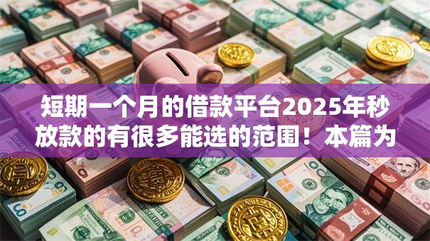 短期一个月的借款平台2025年秒放款的有很多能选的范围!本篇为您论述这五个借款平台! 短期一个月的借款平台2025年秒放款的有很多能选的范围!本篇为您论述这五个借款平台!