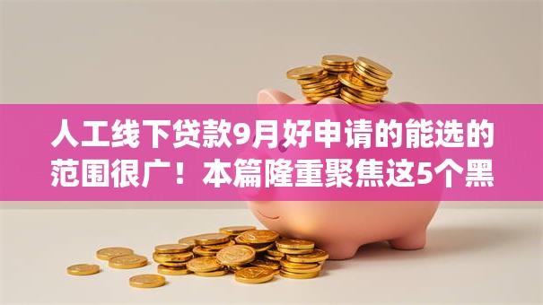 人工线下贷款9月好申请的能选的范围很广!本篇隆重聚焦这5个黑户借钱app! 人工线下贷款9月好申请的能选的范围很广!本篇隆重聚焦这5个黑户借钱app!