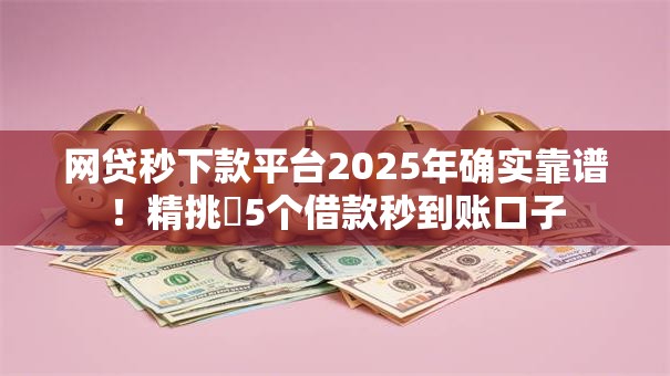网贷秒下款平台2025年确实靠谱!精挑5个借款秒到账口子 网贷秒下款平台2025年确实靠谱!精挑5个借款秒到账口子