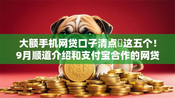 大额手机网贷口子清点这五个!9月顺道介绍和支付宝合作的网贷 大额手机网贷口子清点这五个!9月顺道介绍和支付宝合作的网贷