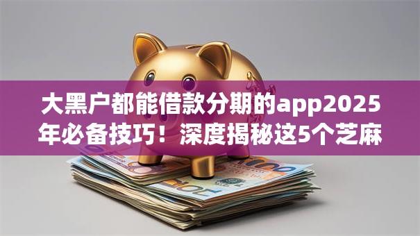 大黑户都能借款分期的app2025年必备技巧！深度揭秘这5个芝麻信用分500贷款