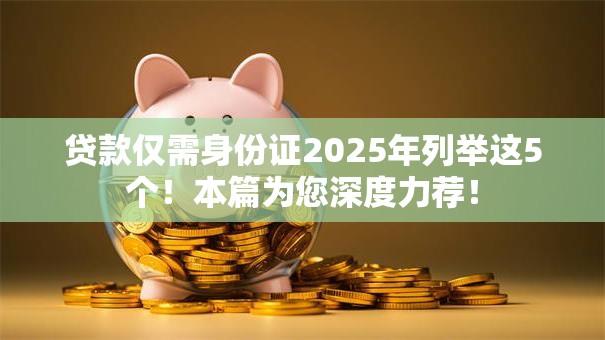 贷款仅需身份证2025年列举这5个！本篇为您深度力荐！