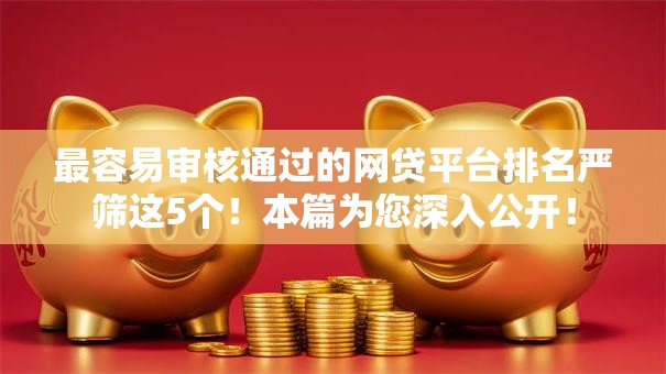 最容易审核通过的网贷平台排名严筛这5个！本篇为您深入公开！