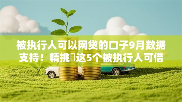 被执行人可以网贷的口子9月数据支持！精挑​这5个被执行人可借钱平台多