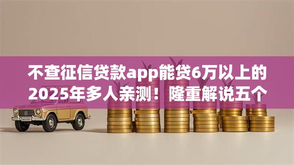 不查征信贷款app能贷6万以上的2025年多人亲测!隆重解说五个借款口子能借6万以上不查征信 不查征信贷款app能贷6万以上的2025年多人亲测!隆重解说五个借款口子能借6万以上不查征信