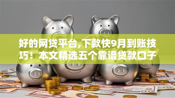 好的网贷平台,下款快9月到账技巧!本文精选五个靠谱贷款口子借钱快 好的网贷平台,下款快9月到账技巧!本文精选五个靠谱贷款口子借钱快