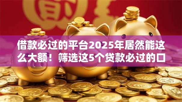 借款必过的平台2025年居然能这么大额!筛选这5个贷款必过的口子 借款必过的平台2025年居然能这么大额!筛选这5个贷款必过的口子