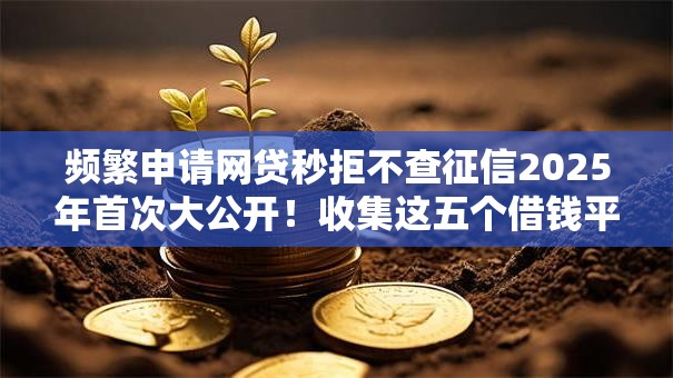 频繁申请网贷秒拒不查征信2025年首次大公开!收集这五个借钱平台秒拒不查征信频繁申请 频繁申请网贷秒拒不查征信2025年首次大公开!收集这五个借钱平台秒拒不查征信频繁申请