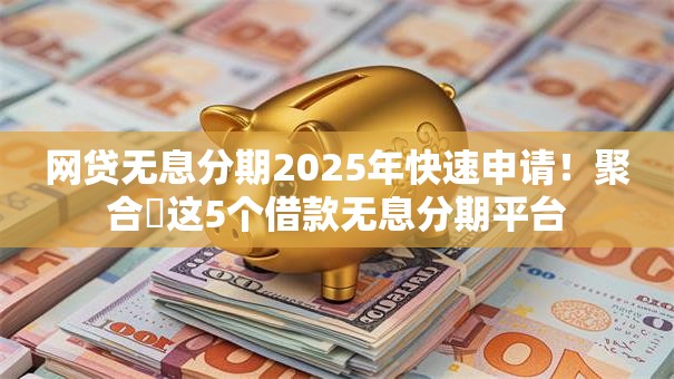 网贷无息分期2025年快速申请！聚合​这5个借款无息分期平台