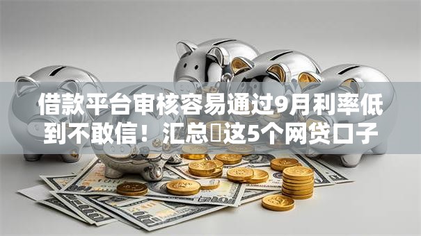 借款平台审核容易通过9月利率低到不敢信!汇总这5个网贷口子审核容易通过借钱 借款平台审核容易通过9月利率低到不敢信!汇总这5个网贷口子审核容易通过借钱