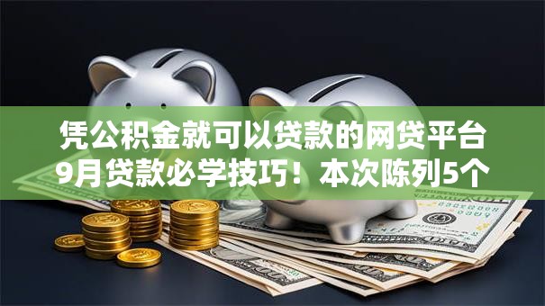 凭公积金就可以贷款的网贷平台9月贷款必学技巧!本次陈列5个公积金借款的口子软件能贷钱 凭公积金就可以贷款的网贷平台9月贷款必学技巧!本次陈列5个公积金借款的口子软件能贷钱