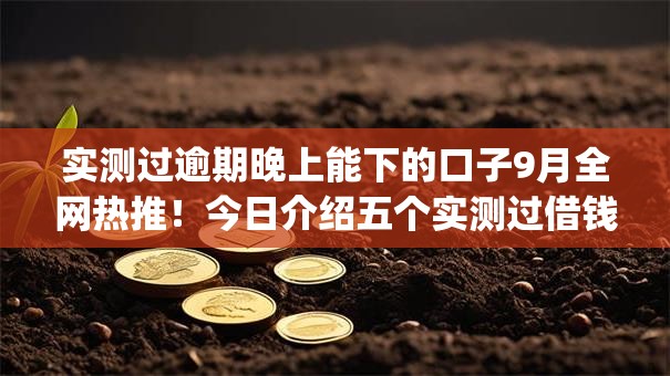 实测过逾期晚上能下的口子9月全网热推!今日介绍五个实测过借钱晚上能下的app 实测过逾期晚上能下的口子9月全网热推!今日介绍五个实测过借钱晚上能下的app