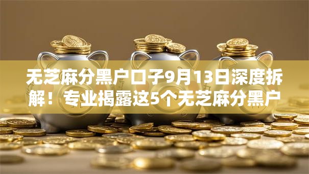 无芝麻分黑户口子9月13日深度拆解!专业揭露这5个无芝麻分黑户口子借钱口子 无芝麻分黑户口子9月13日深度拆解!专业揭露这5个无芝麻分黑户口子借钱口子