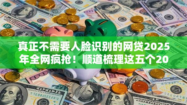 真正不需要人脸识别的网贷2025年全网疯抢!顺道梳理这五个2025双黑户借钱 真正不需要人脸识别的网贷2025年全网疯抢!顺道梳理这五个2025双黑户借钱