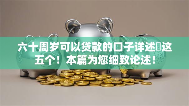 六十周岁可以贷款的口子详述这五个!本篇为您细致论述! 六十周岁可以贷款的口子详述这五个!本篇为您细致论述!