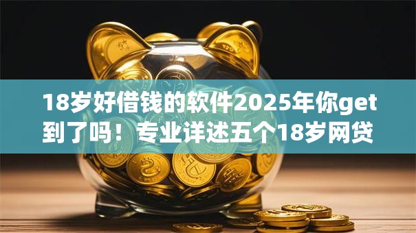 18岁好借钱的软件2025年你get到了吗!专业详述五个18岁网贷平台好贷款 18岁好借钱的软件2025年你get到了吗!专业详述五个18岁网贷平台好贷款