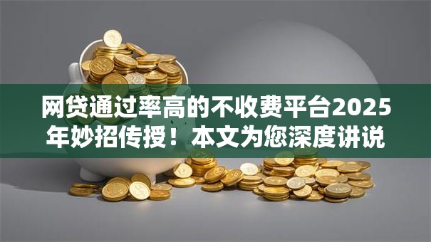 网贷通过率高的不收费平台2025年妙招传授！本文为您深度讲说！