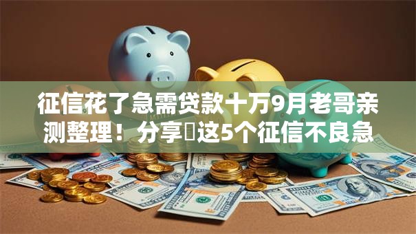 征信花了急需贷款十万9月老哥亲测整理!分享这5个征信不良急需借款十万口子 征信花了急需贷款十万9月老哥亲测整理!分享这5个征信不良急需借款十万口子
